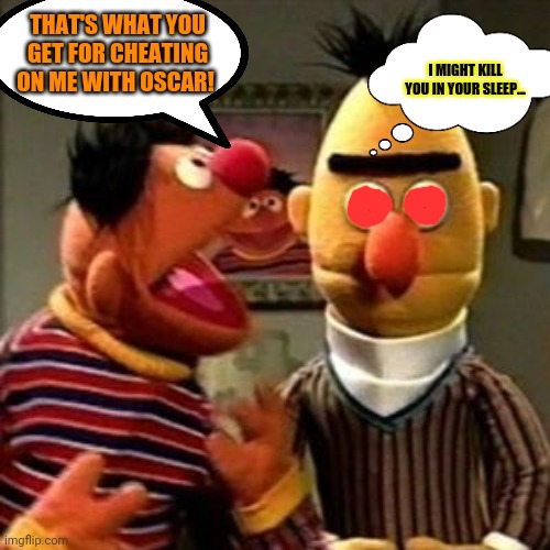 Ernie and Bert | THAT'S WHAT YOU GET FOR CHEATING ON ME WITH OSCAR! I MIGHT KILL YOU IN YOUR SLEEP... | image tagged in ernie and bert | made w/ Imgflip meme maker