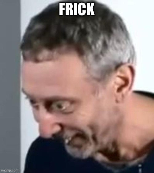 When Michael Rosen realised | FRICK | image tagged in when michael rosen realised | made w/ Imgflip meme maker