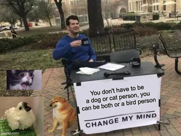Change My Mind Meme | You don't have to be a dog or cat person, you can be both or a bird person | image tagged in memes,change my mind | made w/ Imgflip meme maker