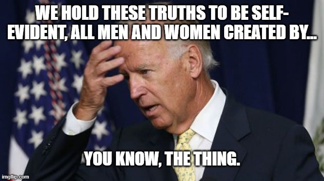 You Know, the Thing... | WE HOLD THESE TRUTHS TO BE SELF-
EVIDENT, ALL MEN AND WOMEN CREATED BY... YOU KNOW, THE THING. | image tagged in joe biden worries,declaration of independence,president,senile,dementia,memory | made w/ Imgflip meme maker