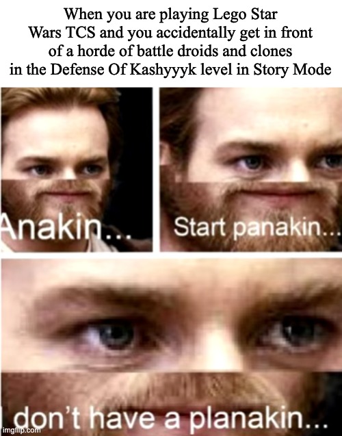 happens every once in a while | When you are playing Lego Star Wars TCS and you accidentally get in front of a horde of battle droids and clones in the Defense Of Kashyyyk level in Story Mode | image tagged in anakin start panakin | made w/ Imgflip meme maker