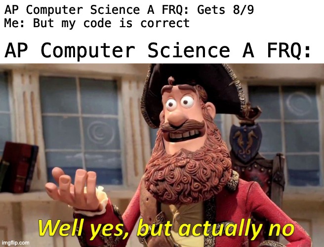 Well Yes, But Actually No Meme | AP Computer Science A FRQ: Gets 8/9
Me: But my code is correct AP Computer Science A FRQ: | image tagged in memes,well yes but actually no | made w/ Imgflip meme maker