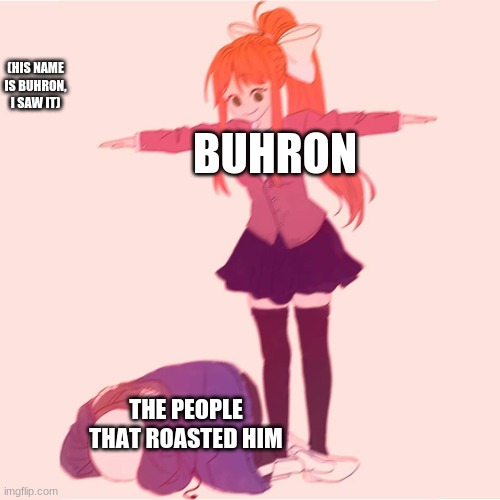 Monika t-posing on Sans | BUHRON THE PEOPLE THAT ROASTED HIM (HIS NAME IS BUHRON, I SAW IT) | image tagged in monika t-posing on sans | made w/ Imgflip meme maker