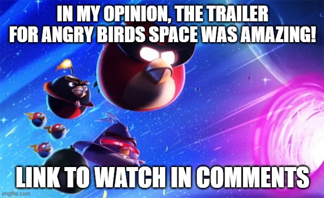The Angry Birds Space trailer is so cool! |  IN MY OPINION, THE TRAILER FOR ANGRY BIRDS SPACE WAS AMAZING! LINK TO WATCH IN COMMENTS | image tagged in angry birds,trailer,game,memes | made w/ Imgflip meme maker