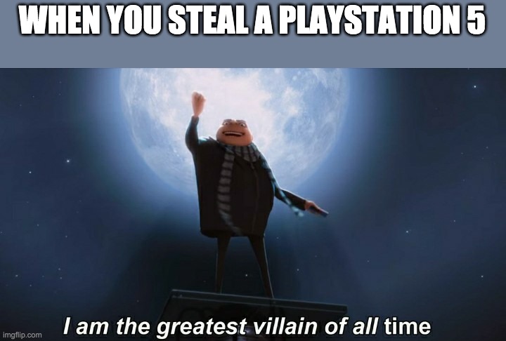 i mean, yeah? | WHEN YOU STEAL A PLAYSTATION 5 | image tagged in i am the greatest villain of all time | made w/ Imgflip meme maker