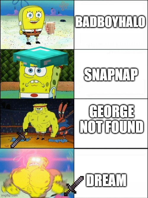Increasingly buff spongebob | BADBOYHALO; SNAPNAP; GEORGE NOT FOUND; DREAM | image tagged in increasingly buff spongebob | made w/ Imgflip meme maker