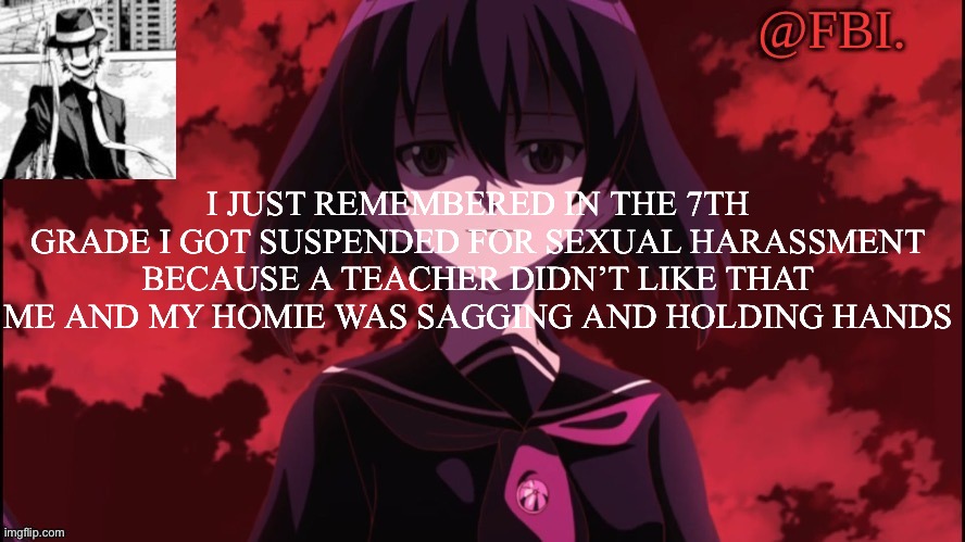 FBI temp | I JUST REMEMBERED IN THE 7TH GRADE I GOT SUSPENDED FOR SEXUAL HARASSMENT BECAUSE A TEACHER DIDN’T LIKE THAT ME AND MY HOMIE WAS SAGGING AND HOLDING HANDS | image tagged in fbi temp | made w/ Imgflip meme maker