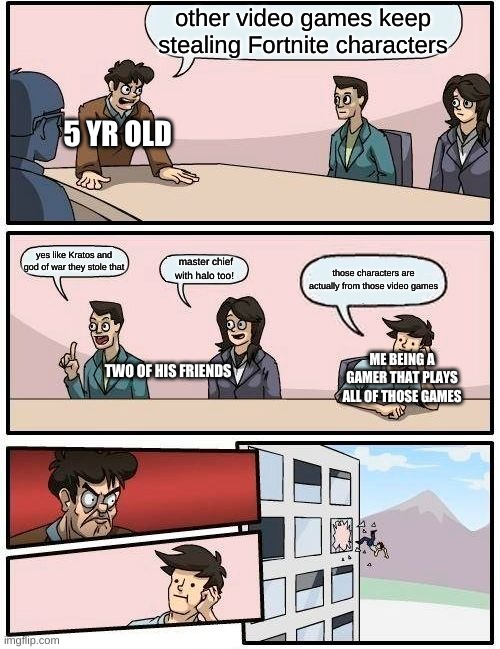 Boardroom Meeting Suggestion Meme | other video games keep stealing Fortnite characters; 5 YR OLD; yes like Kratos and god of war they stole that; master chief with halo too! those characters are actually from those video games; ME BEING A GAMER THAT PLAYS ALL OF THOSE GAMES; TWO OF HIS FRIENDS | image tagged in memes,fortnite,skins | made w/ Imgflip meme maker