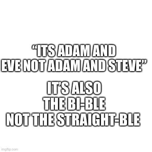 Blank Transparent Square | IT’S ALSO THE BI-BLE NOT THE STRAIGHT-BLE; “ITS ADAM AND EVE NOT ADAM AND STEVE” | image tagged in memes,blank transparent square | made w/ Imgflip meme maker