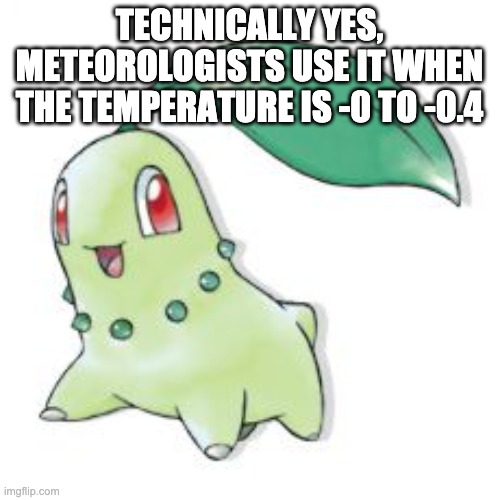 Chikorita | TECHNICALLY YES, METEOROLOGISTS USE IT WHEN THE TEMPERATURE IS -0 TO -0.4 | image tagged in chikorita | made w/ Imgflip meme maker