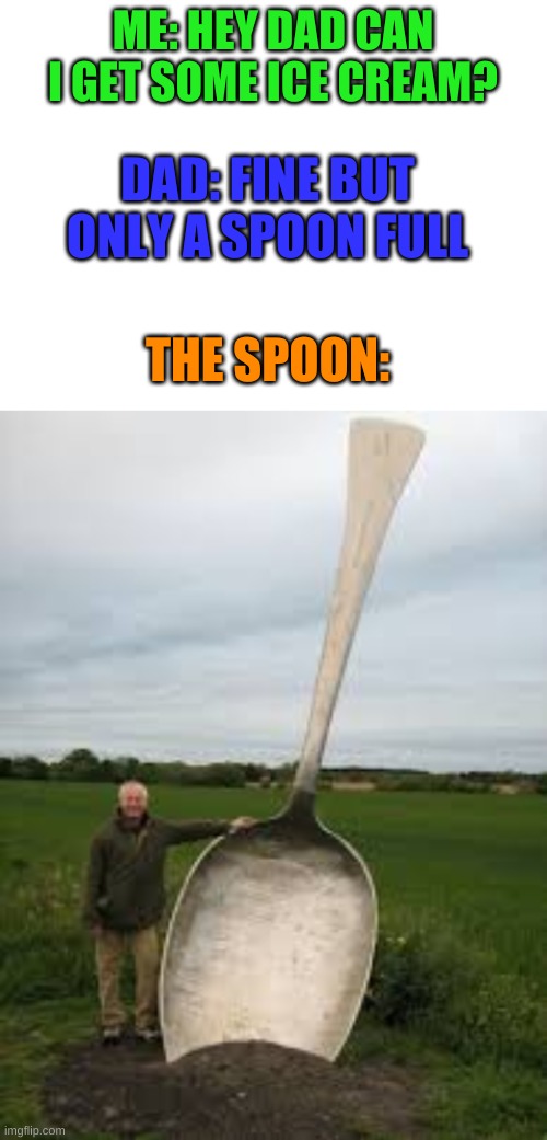 It’s not a repost so plz don’t | ME: HEY DAD CAN I GET SOME ICE CREAM? DAD: FINE BUT ONLY A SPOON FULL; THE SPOON: | image tagged in blank white template | made w/ Imgflip meme maker