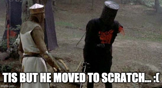 Tis but a scratch | TIS BUT HE MOVED TO SCRATCH... :( | image tagged in tis but a scratch | made w/ Imgflip meme maker