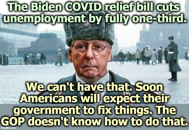 Biden makes Republicans look bad. | The Biden COVID relief bill cuts 
unemployment by fully one-third. We can't have that. Soon Americans will expect their government to fix things. The GOP doesn't know how to do that. | image tagged in moscow mitch,biden,achievement,republicans,incompetence,unemployment | made w/ Imgflip meme maker