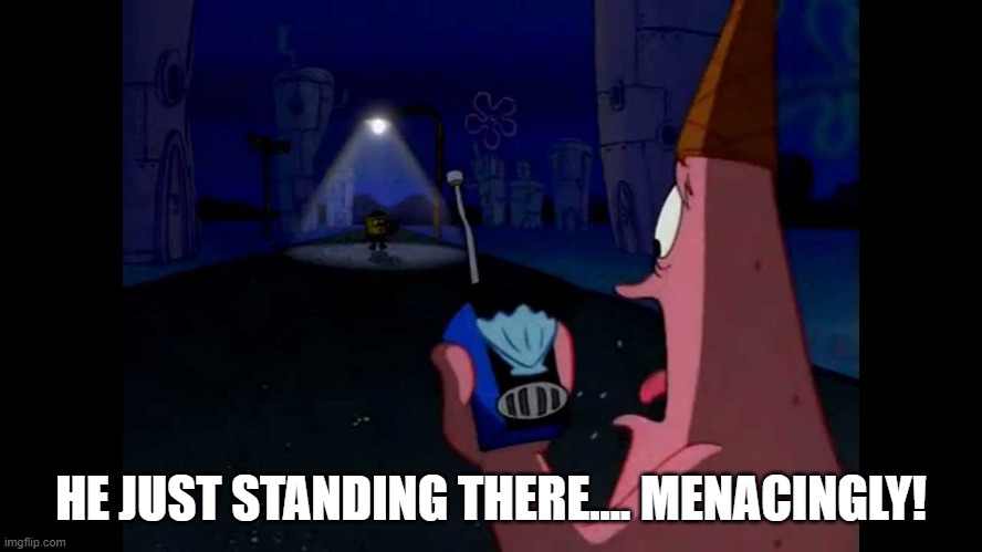 Patrick "He's just standing here Menacingly" | HE JUST STANDING THERE.... MENACINGLY! | image tagged in patrick he's just standing here menacingly | made w/ Imgflip meme maker