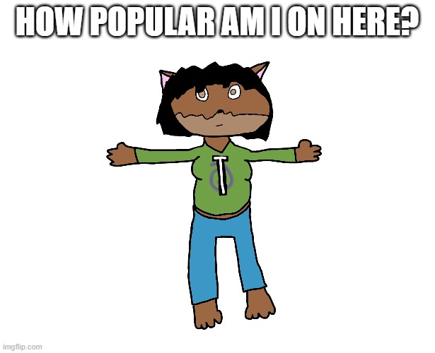 Victoria T-pose | HOW POPULAR AM I ON HERE? | image tagged in victoria t-pose | made w/ Imgflip meme maker