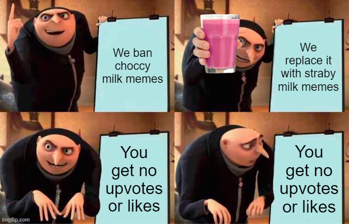 Gru's Plan | We ban choccy milk memes; We replace it with straby milk memes; You get no upvotes or likes; You get no upvotes or likes | image tagged in memes,gru's plan | made w/ Imgflip meme maker