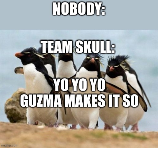 Penguin Gang | NOBODY:; TEAM SKULL:; YO YO YO GUZMA MAKES IT SO | image tagged in memes,penguin gang | made w/ Imgflip meme maker
