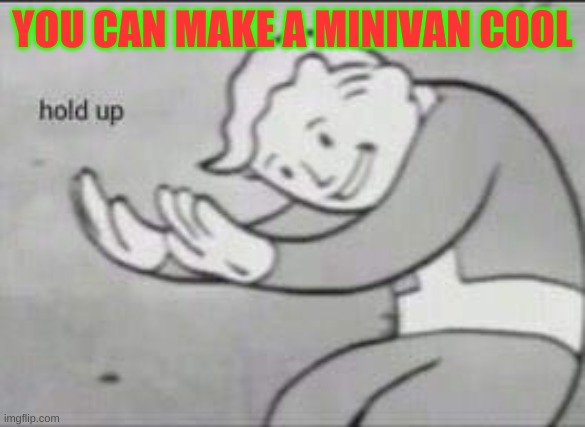 Fallout Hold Up | YOU CAN MAKE A MINIVAN COOL | image tagged in fallout hold up | made w/ Imgflip meme maker