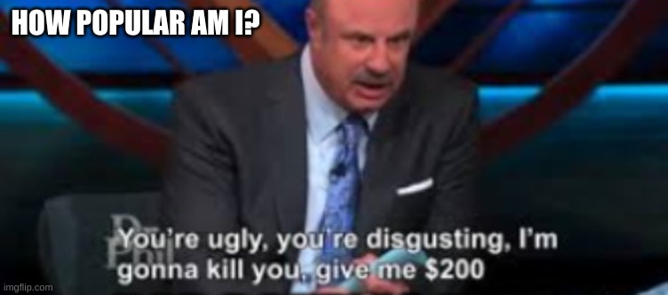 lmao, if nobody comments ill know the answer already | HOW POPULAR AM I? | image tagged in damn dr phil | made w/ Imgflip meme maker