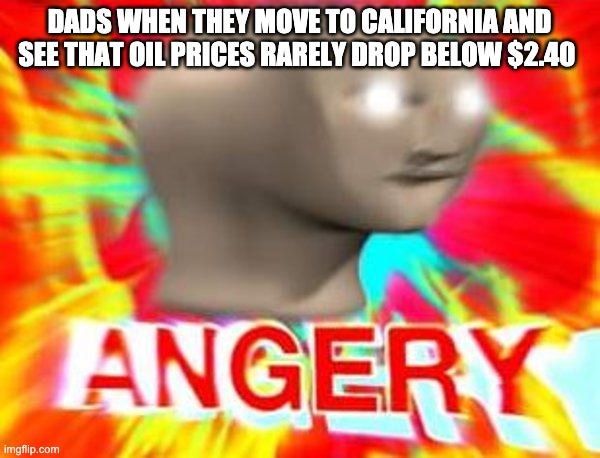 Surreal Angery | DADS WHEN THEY MOVE TO CALIFORNIA AND SEE THAT OIL PRICES RARELY DROP BELOW $2.40 | image tagged in surreal angery | made w/ Imgflip meme maker