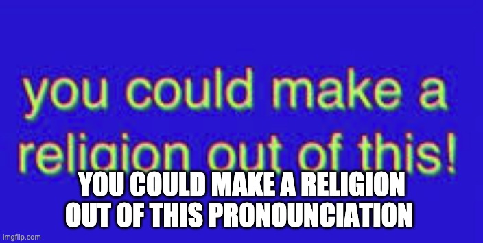 you could make a religion out of this | YOU COULD MAKE A RELIGION OUT OF THIS PRONOUNCIATION | image tagged in you could make a religion out of this | made w/ Imgflip meme maker