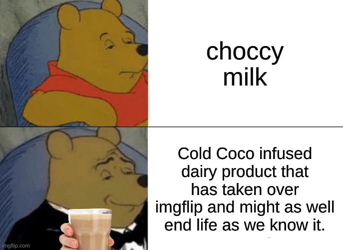 Tuxedo Winnie The Pooh Meme | choccy milk; Cold Coco infused dairy product that has taken over imgflip and might as well end life as we know it. | image tagged in memes,tuxedo winnie the pooh,choccy milk,have some choccy milk,life | made w/ Imgflip meme maker