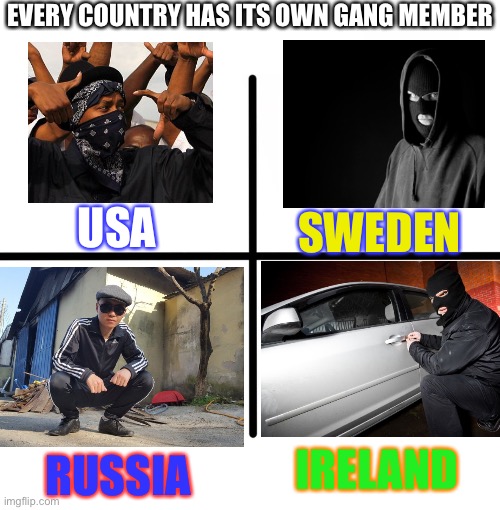 U get tje dark joke? | EVERY COUNTRY HAS ITS OWN GANG MEMBER; SWEDEN; USA; IRELAND; RUSSIA | image tagged in memes,blank starter pack,dark humor,ireland,gang member | made w/ Imgflip meme maker