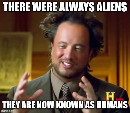 i am roasting all humans now (this post comes from a dog) | THERE WERE ALWAYS ALIENS; THEY ARE NOW KNOWN AS HUMANS | image tagged in memes,ancient aliens | made w/ Imgflip meme maker