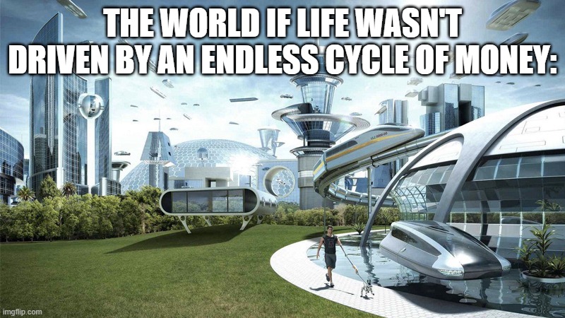 The future world if | THE WORLD IF LIFE WASN'T DRIVEN BY AN ENDLESS CYCLE OF MONEY: | image tagged in the future world if | made w/ Imgflip meme maker