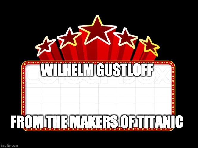 Movie coming soon | WILHELM GUSTLOFF FROM THE MAKERS OF TITANIC | image tagged in movie coming soon | made w/ Imgflip meme maker