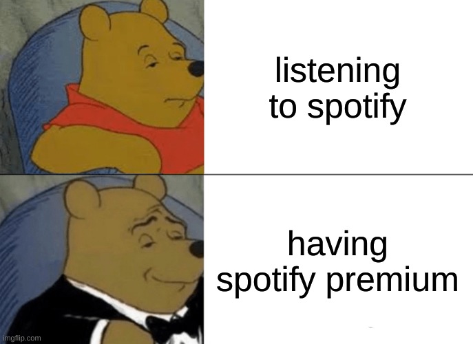 Tuxedo Winnie The Pooh Meme | listening to spotify; having spotify premium | image tagged in memes,tuxedo winnie the pooh | made w/ Imgflip meme maker