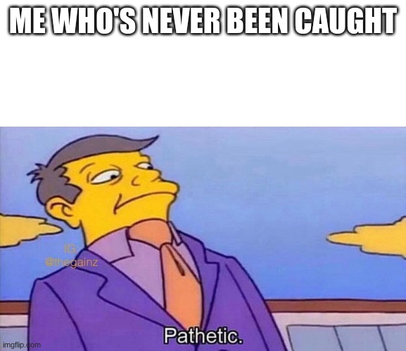 Pathetic | ME WHO'S NEVER BEEN CAUGHT | image tagged in pathetic | made w/ Imgflip meme maker