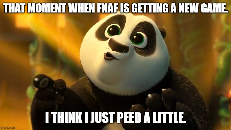Kung Fu Panda 3 | THAT MOMENT WHEN FNAF IS GETTING A NEW GAME. I THINK I JUST PEED A LITTLE. | image tagged in kung fu panda 3 | made w/ Imgflip meme maker