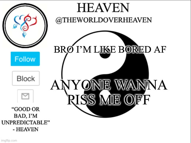 Try to get me mad or pissed off | BRO I’M LIKE BORED AF; ANYONE WANNA PISS ME OFF | image tagged in theworldheaven | made w/ Imgflip meme maker
