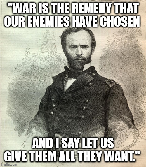 Sherman | "WAR IS THE REMEDY THAT OUR ENEMIES HAVE CHOSEN; AND I SAY LET US GIVE THEM ALL THEY WANT." | image tagged in what they want | made w/ Imgflip meme maker