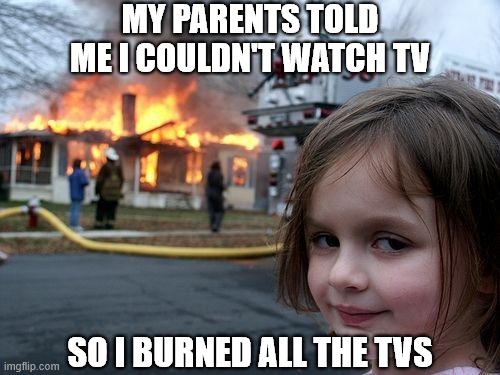 Malicious compliance starts early | MY PARENTS TOLD ME I COULDN'T WATCH TV; SO I BURNED ALL THE TVS | image tagged in memes,disaster girl,malicious compliance | made w/ Imgflip meme maker