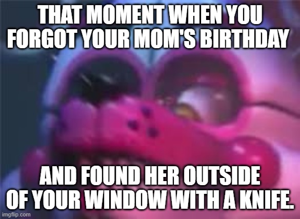 naughty,naughty funtime foxy | THAT MOMENT WHEN YOU FORGOT YOUR MOM'S BIRTHDAY; AND FOUND HER OUTSIDE OF YOUR WINDOW WITH A KNIFE. | image tagged in fnaf | made w/ Imgflip meme maker