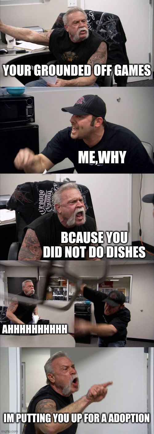 me and my dad arguing | YOUR GROUNDED OFF GAMES; ME,WHY; BCAUSE YOU DID NOT DO DISHES; AHHHHHHHHHH; IM PUTTING YOU UP FOR A ADOPTION | image tagged in memes,american chopper argument | made w/ Imgflip meme maker
