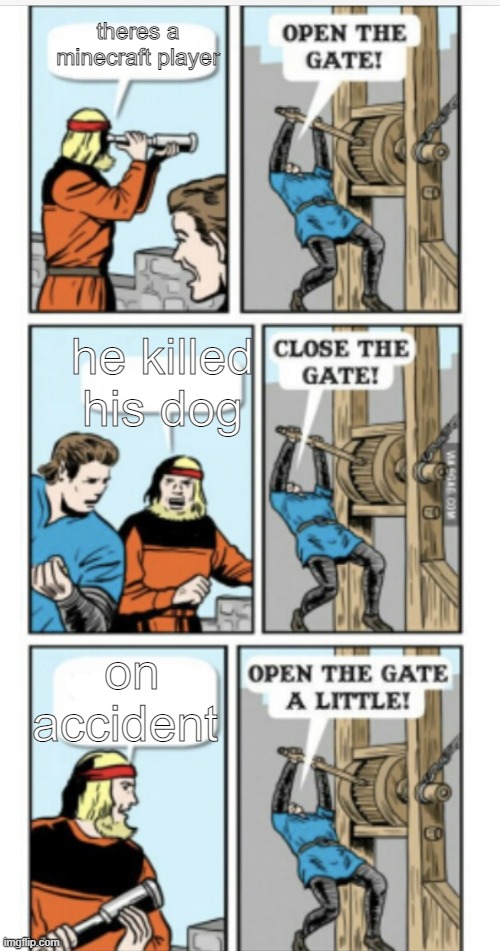 Open the gate | theres a minecraft player; he killed his dog; on accident | image tagged in open the gate | made w/ Imgflip meme maker