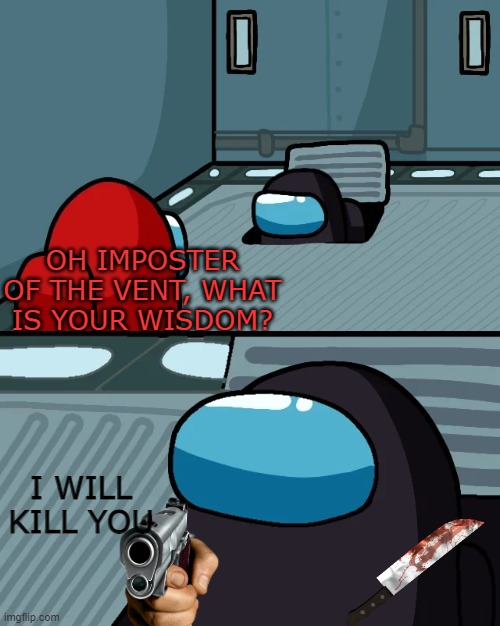 what? he would do this... | OH IMPOSTER OF THE VENT, WHAT IS YOUR WISDOM? I WILL KILL YOU | image tagged in impostor of the vent,oof,memes | made w/ Imgflip meme maker