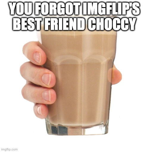 Choccy Milk | YOU FORGOT IMGFLIP'S BEST FRIEND CHOCCY | image tagged in choccy milk | made w/ Imgflip meme maker