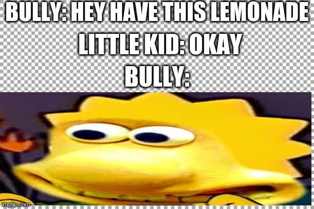 BULLY: HEY HAVE THIS LEMONADE; LITTLE KID: OKAY; BULLY: | image tagged in good morning | made w/ Imgflip meme maker
