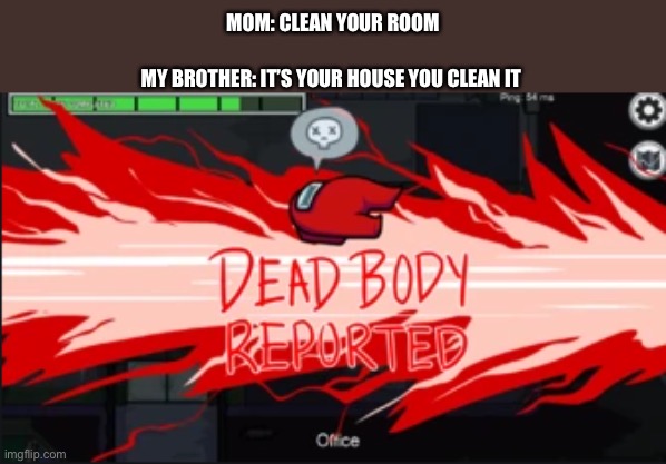 Dead body reported | MOM: CLEAN YOUR ROOM; MY BROTHER: IT’S YOUR HOUSE YOU CLEAN IT | image tagged in dead body reported | made w/ Imgflip meme maker