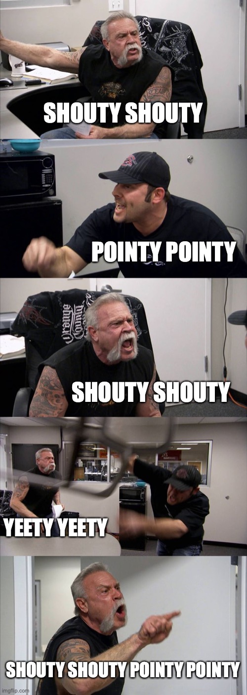 shouty shouty B) | SHOUTY SHOUTY; POINTY POINTY; SHOUTY SHOUTY; YEETY YEETY; SHOUTY SHOUTY POINTY POINTY | image tagged in memes,american chopper argument | made w/ Imgflip meme maker