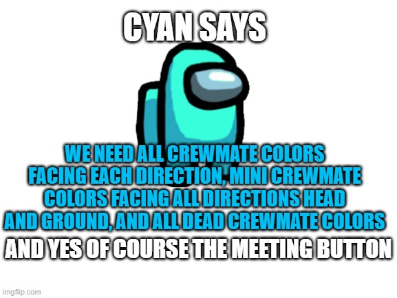 For Imgflip | CYAN SAYS; WE NEED ALL CREWMATE COLORS FACING EACH DIRECTION, MINI CREWMATE COLORS FACING ALL DIRECTIONS HEAD AND GROUND, AND ALL DEAD CREWMATE COLORS; AND YES OF COURSE THE MEETING BUTTON | image tagged in blank white template | made w/ Imgflip meme maker