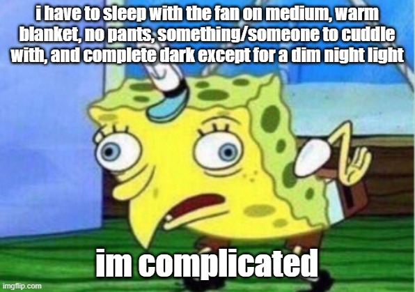 Mocking Spongebob Meme | i have to sleep with the fan on medium, warm blanket, no pants, something/someone to cuddle with, and complete dark except for a dim night light; im complicated | image tagged in memes,mocking spongebob | made w/ Imgflip meme maker