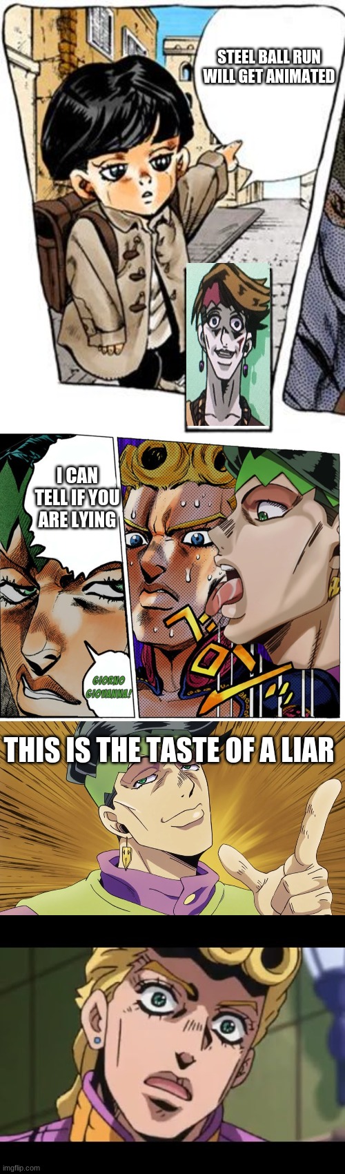 It won't be animated guys | STEEL BALL RUN WILL GET ANIMATED; I CAN TELL IF YOU ARE LYING; THIS IS THE TASTE OF A LIAR | image tagged in but giorno lied,shitpost,jojo meme,jojo's bizarre adventure,steel ball run won't be animated | made w/ Imgflip meme maker