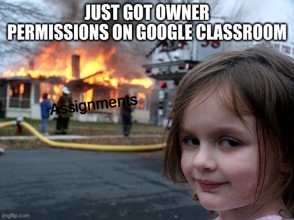 Disaster Girl Meme | JUST GOT OWNER PERMISSIONS ON GOOGLE CLASSROOM Assignments | image tagged in memes,disaster girl | made w/ Imgflip meme maker