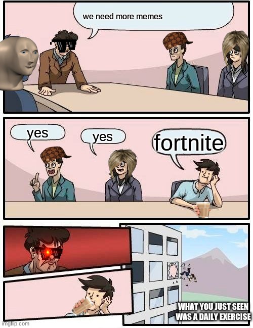 Boardroom Meeting Suggestion | we need more memes; yes; yes; fortnite; WHAT YOU JUST SEEN WAS A DAILY EXERCISE | image tagged in memes,boardroom meeting suggestion | made w/ Imgflip meme maker