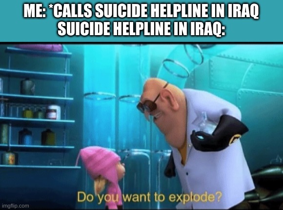 Do you want to explode? | ME: *CALLS SUICIDE HELPLINE IN IRAQ
SUICIDE HELPLINE IN IRAQ: | image tagged in do you want to explode | made w/ Imgflip meme maker
